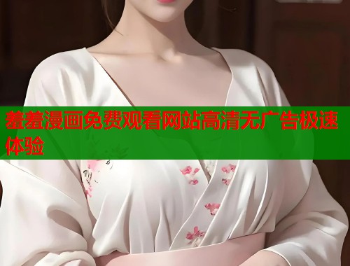 羞羞漫画免费观看网站高清无广告极速体验  第1张