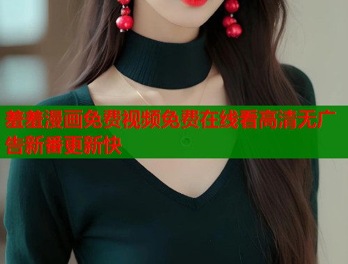 羞羞漫画免费视频免费在线看高清无广告新番更新快  第1张