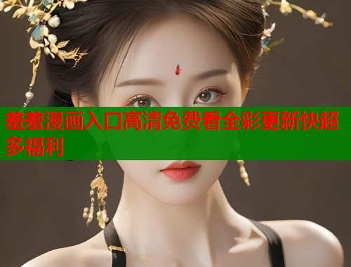 羞羞漫画入口高清免费看全彩更新快超多福利  第1张