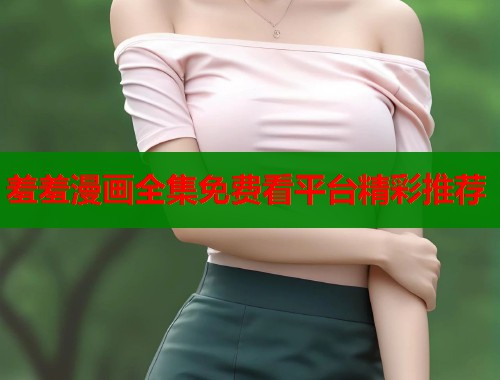 羞羞漫画全集免费看平台精彩推荐  第1张