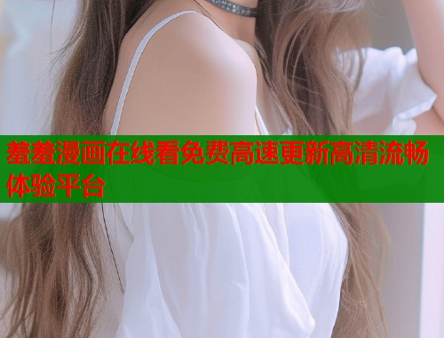 羞羞漫画在线看免费高速更新高清流畅体验平台  第1张