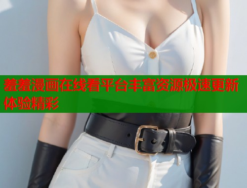 羞羞漫画在线看平台丰富资源极速更新体验精彩  第1张