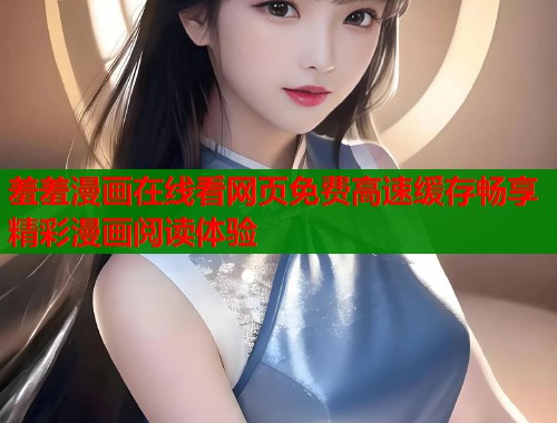 羞羞漫画在线看网页免费高速缓存畅享精彩漫画阅读体验  第1张