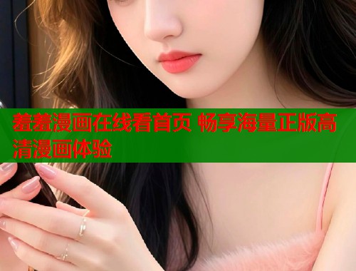 羞羞漫画在线看首页 畅享海量正版高清漫画体验  第1张