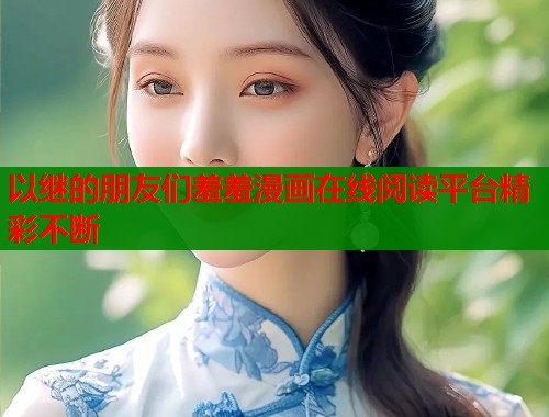 以继的朋友们羞羞漫画在线阅读平台精彩不断  第1张