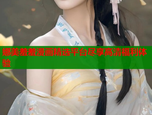 娜美羞羞漫画精选平台尽享高清福利体验  第1张