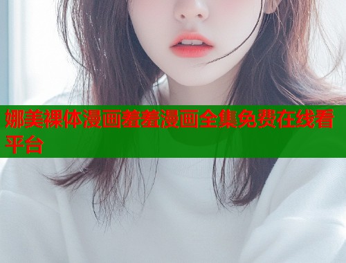 娜美裸体漫画羞羞漫画全集免费在线看平台  第1张