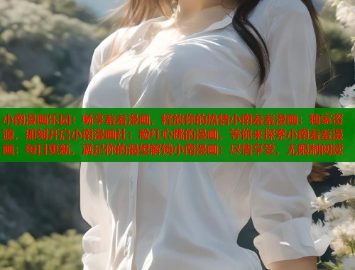 小南漫画乐园：畅享羞羞漫画，释放你的热情小南羞羞漫画：独家资源，即刻开启小南漫画社：脸红心跳的漫画，等你来探索小南羞羞漫画：每日更新，满足你的渴望解锁小南漫画：尽情享受，无限制阅读  第1张