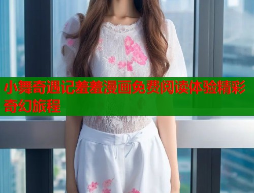 小舞奇遇记羞羞漫画免费阅读体验精彩奇幻旅程  第1张