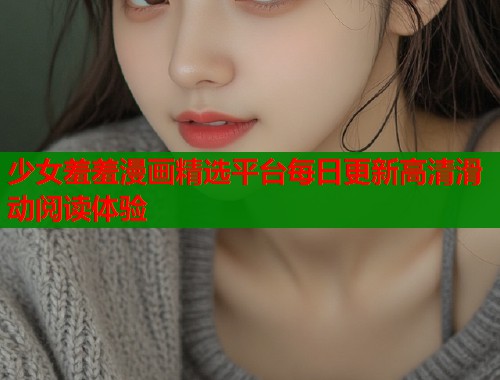 少女羞羞漫画精选平台每日更新高清滑动阅读体验  第1张