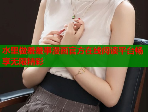 水里做羞羞事漫画官方在线阅读平台畅享无限精彩  第1张