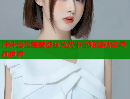 汗汗歪歪羞羞漫画免费下拉畅享精彩漫画世界  第1张