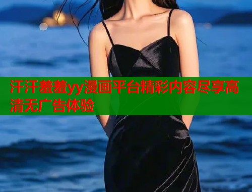 汗汗羞羞yy漫画平台精彩内容尽享高清无广告体验  第1张