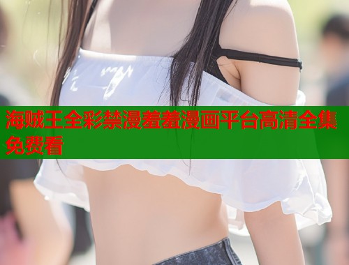 海贼王全彩禁漫羞羞漫画平台高清全集免费看  第1张