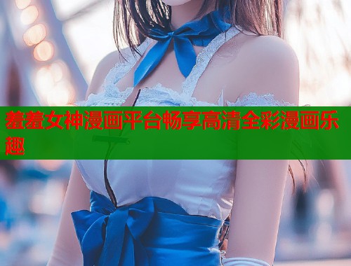 羞羞女神漫画平台畅享高清全彩漫画乐趣  第1张
