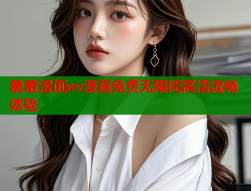羞羞漫画av漫画免费无限阅高清流畅体验  第1张