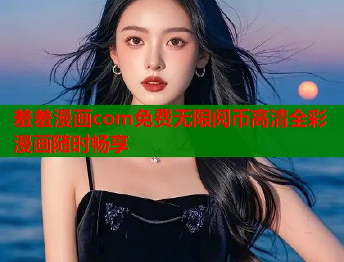 羞羞漫画com免费无限阅币高清全彩漫画随时畅享  第1张