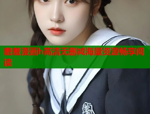 羞羞漫画h高清无删减海量资源畅享阅读  第1张