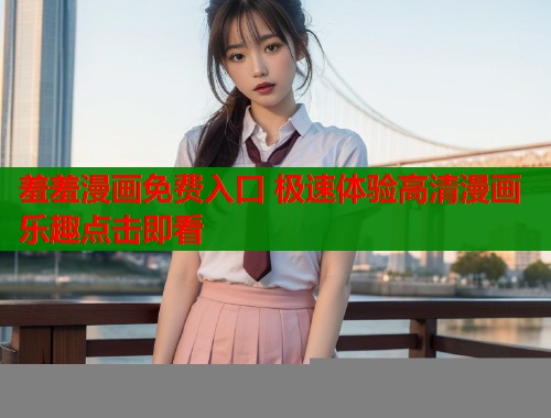 羞羞漫画免费入口 极速体验高清漫画乐趣点击即看  第2张
