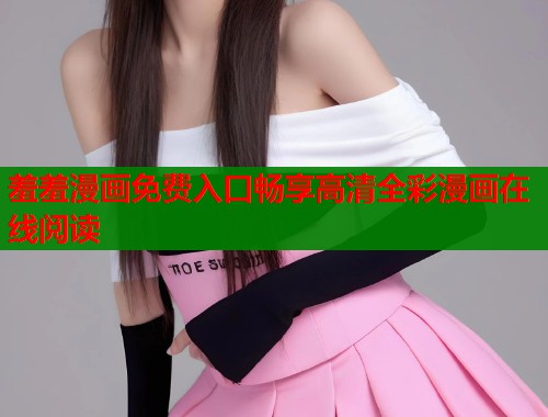 羞羞漫画免费入口畅享高清全彩漫画在线阅读  第1张