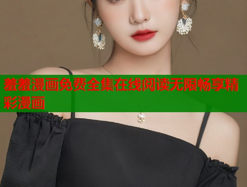 羞羞漫画免费全集在线阅读无限畅享精彩漫画  第1张