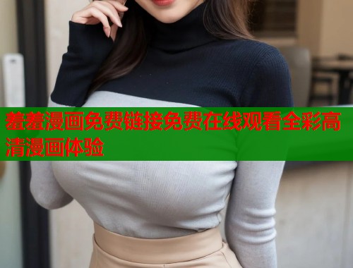 羞羞漫画免费链接免费在线观看全彩高清漫画体验  第1张