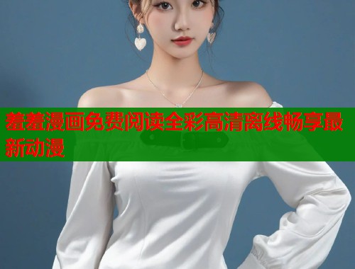 羞羞漫画免费阅读全彩高清离线畅享最新动漫  第1张