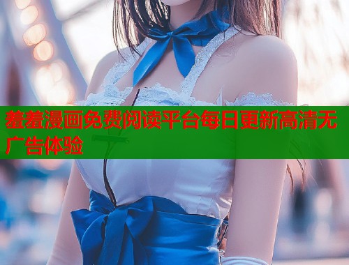 羞羞漫画免费阅读平台每日更新高清无广告体验  第1张