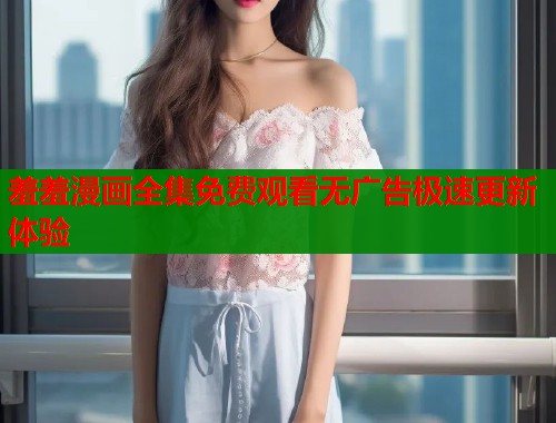 羞羞漫画全集免费观看无广告极速更新体验  第1张