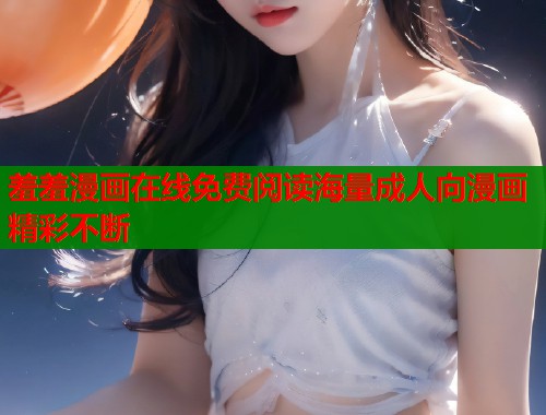 羞羞漫画在线免费阅读海量成人向漫画精彩不断  第1张