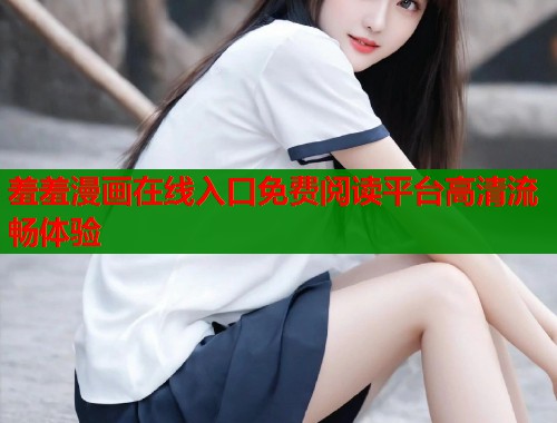 羞羞漫画在线入口免费阅读平台高清流畅体验  第1张