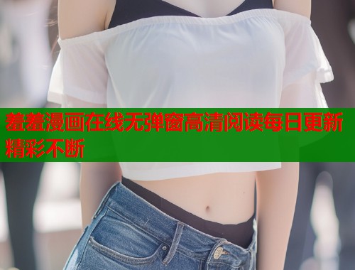 羞羞漫画在线无弹窗高清阅读每日更新精彩不断  第1张