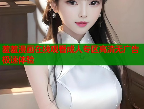 羞羞漫画在线观看成人专区高清无广告极速体验  第1张