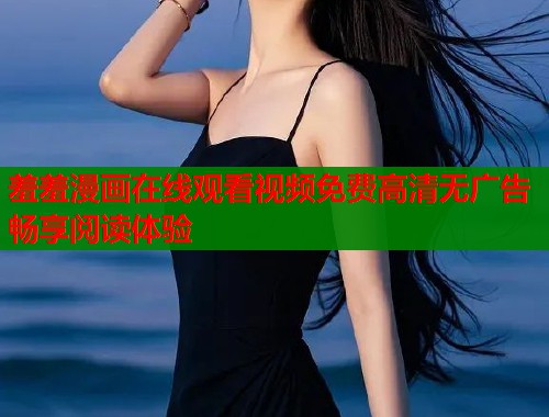 羞羞漫画在线观看视频免费高清无广告畅享阅读体验  第1张