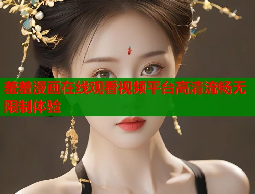 羞羞漫画在线观看视频平台高清流畅无限制体验  第1张