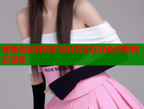 羞羞漫画官网多题材高清在线免费看精彩漫画