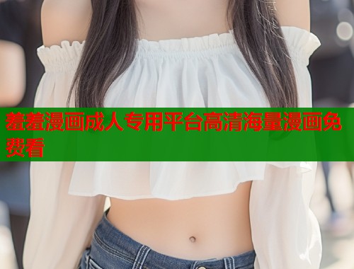 羞羞漫画成人专用平台高清海量漫画免费看