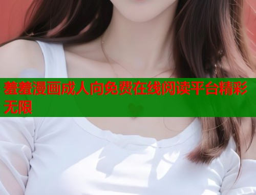 羞羞漫画成人向免费在线阅读平台精彩无限  第1张