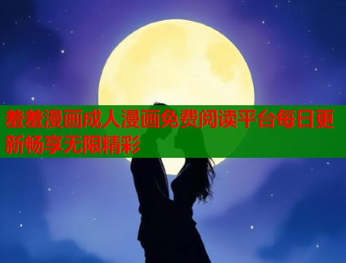 羞羞漫画成人漫画免费阅读平台每日更新畅享无限精彩  第1张