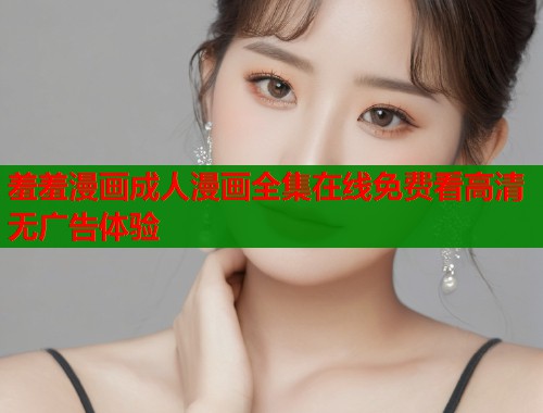 羞羞漫画成人漫画全集在线免费看高清无广告体验  第1张