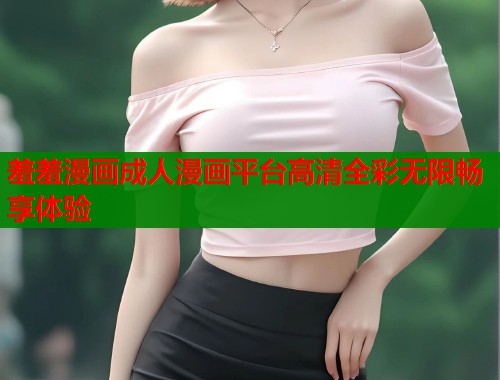羞羞漫画成人漫画平台高清全彩无限畅享体验  第1张
