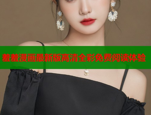 羞羞漫画最新版高清全彩免费阅读体验  第1张