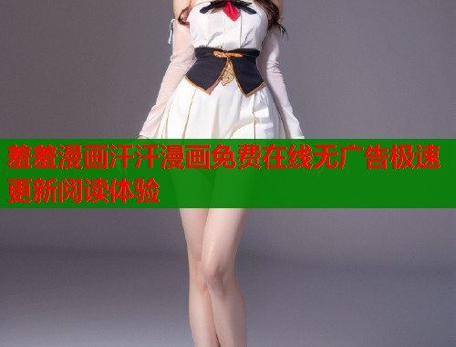 羞羞漫画汗汗漫画免费在线无广告极速更新阅读体验  第1张