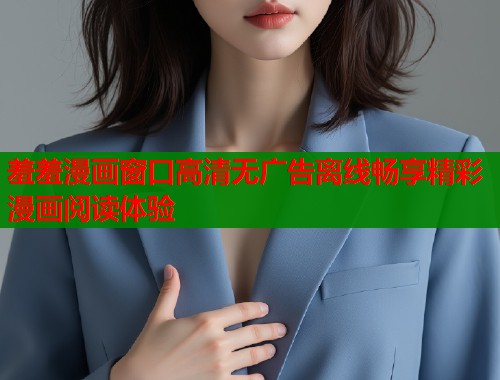 羞羞漫画窗口高清无广告离线畅享精彩漫画阅读体验