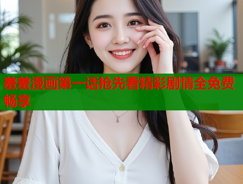 羞羞漫画第一话抢先看精彩剧情全免费畅享