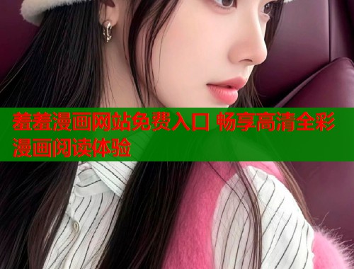 羞羞漫画网站免费入口 畅享高清全彩漫画阅读体验