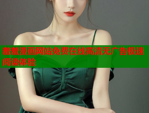 羞羞漫画网站免费在线高清无广告极速阅读体验