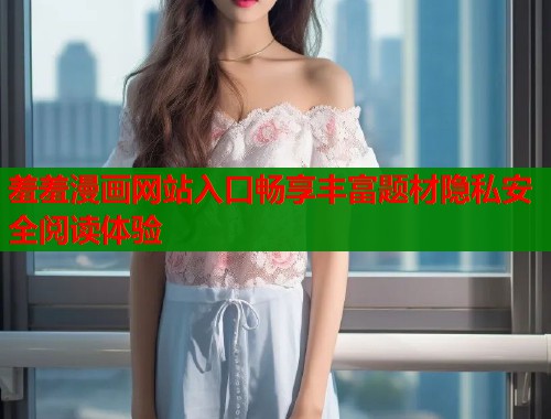 羞羞漫画网站入口畅享丰富题材隐私安全阅读体验