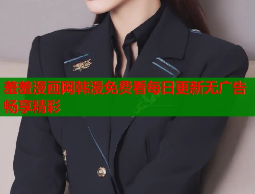 羞羞漫画网韩漫免费看每日更新无广告畅享精彩