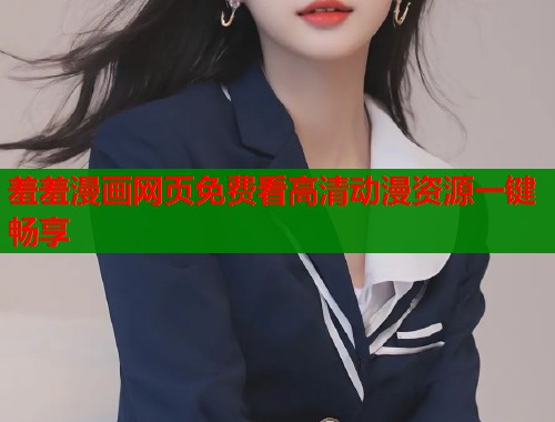 羞羞漫画网页免费看高清动漫资源一键畅享